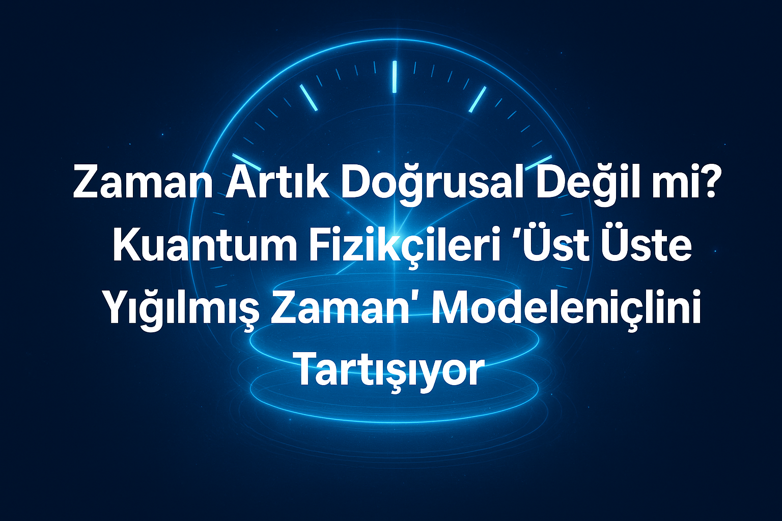Zaman Artık Doğrusal Değil mi? Kuantum Fizikçileri “Üst Üste Yığılmış Zaman” Modelini Tartışıyor